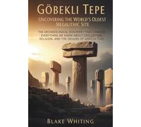 Göbekli Tepe: Uncovering the World's Oldest Megalithic Site: The Archaeological Discovery That Changed Everything We Know About Civilization, Religion, and the Origins of Agriculture