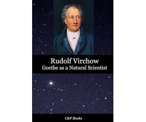 Goethe as a Natural Scientist - Rudolf Virchow. Translated into English for the first time.