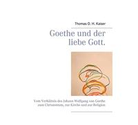 Goethe und der liebe Gott.: Vom Verhältnis des Johann Wolfgang von Goethe zum Christentum, zur Kirche und zur Religion