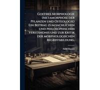 Goethes Morphologie (Metamorphose der Pflanzen und Osteologie) Ein Beitrag zum sachlichen und philosophischen Verständnis und zur Kritik der morphologischen Begriffsbildung.