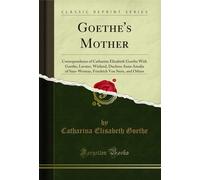 Goethe's Mother: Correspondence of Catharine Elizabeth Goethe With Goethe, Lavater, Wieland, Duchess Anna Amalia of Saxe-Weimar, Friedrich Von Stein, and Others (Classic Reprint)
