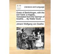 Goetz of Berlichingen, with the Iron Hand: A Tragedy. Translated from the German of Goethe, ... by Walter Scott, ...