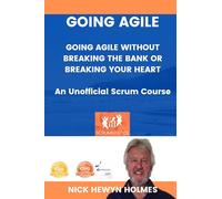 Going Agile: How To Go Agile Without Breaking The Bank Or Breaking Your Heart - An Unofficial Scrum Guide