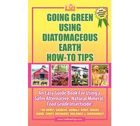 Going Green Using Diatomaceous Earth: How-To Tips: An Easy Guide Book Using a Safer Alternative, Natural Mineral Insecticide: For Homes, Gardens, Anim