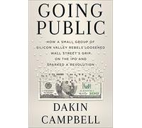 Going Public: How Silicon Valley Rebels Loosened Wall Street's Grip on the IPO and Sparked a Revolution