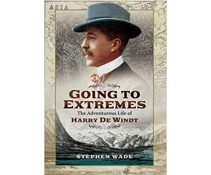 Going to Extremes: The Adventurous Life of Harry de Windt