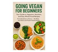 Going Vegan for Beginners: Your Guide to Veganism, Nutrition, and Easy Whole-Food Recipes