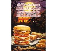 Golden Arches at Home: 95 Inspired Recipes from the McDonald's Menu