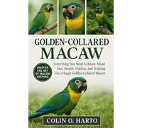 GOLDEN-COLLARED MACAW: Everything You Need to Know About Diet, Health, Habitat, and Training for a Happy Golden-Collared Macaw