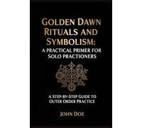 Golden Dawn Rituals and Symbolism: A Practical Primer for Solo Practitioners: A Step-by-Step Guide to Outer Order Practice
