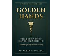 Golden Hands: The Lost Art of Hands-On Medicine - Ten Principles of Human Healing