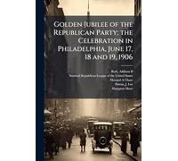 Golden Jubilee of the Republican Party; the Celebration in Philadelphia, June 17, 18 and 19, 1906
