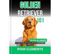 GOLDEN RETRIEVER 101: LA GUÍA COMPLETA PARA CRIAR AL COMPAÑERO PERFECTO (Guías Completas de Educación y Cuidados Caninos)