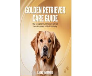GOLDEN RETRIEVER CARE GUIDE: Step by Step Training, Nutrition and Daily Care for a Calm, Obedient, and Family Friendly Dog