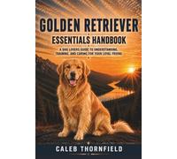 Golden Retriever Essentials Handbook: A Dog Lover’s Guide to Understanding, Training, and Caring for Your Loyal Friend