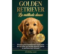 Golden Retriever : La méthode douce - 30 jours pour transformer votre chiot en un chien de famille attentif, calme et parfaitement éduqué.