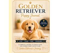 Golden Retriever Puppy Journal in Color: A 100-Page Keepsake, Training Planner, Health Tracker and First-Year Memory Book (The Complete Dog Breed Guide Series)