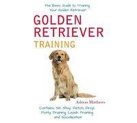 Golden Retriever Training: The Basic Guide to Training Your Golden Retriever: Contains, Sit, Stay, Fetch, Drop, Potty Training, Leash Training and Socialization