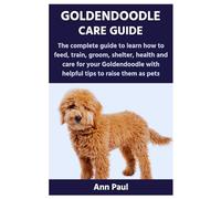 GOLDENDOODLE CARE GUIDE: The complete guide to learn how to feed, train, groom, shelter, health and care for your Goldendoodle with helpful tips to raise them as pets