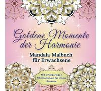 Goldene Momente der Harmonie: Mandala Malbuch für Erwachsene mit einzigartigen Affirmationen für innere Balance: 50 Mandalas - Blumen, Tiere, Muster · 50 Affirmationen für mehr Selbstliebe