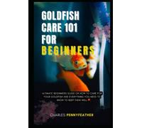 GOLDFISH CARE 101 FOR BEGINNERS: ULTIMATE BEGINNERS GUIDE ON HOW TO CARE FOR YOUR GOLDFISH AND EVERYTHING YOU NEED TO KNOW TO KEEP THEM WELL