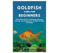 Goldfish Care for Beginners: A Complete Guide to Choosing, Housing, Feeding and keeping your Goldfish Healthy and Happy