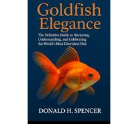 Goldfish Elegance: The Definitive Guide to Nurturing, Understanding, and Celebrating the World’s Most Cherished Fish