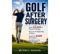 GOLF AFTER SURGERY: Save $3,000 in Physical Therapy, Recover the Right Way at Home, Avoid the $20K Re-Surgery, and Get Back on the Course ASAP (Why Golfers Live Longer)