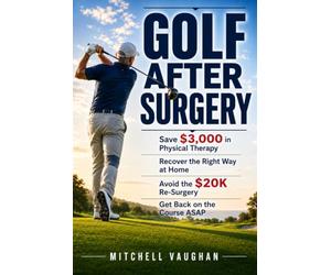 GOLF AFTER SURGERY: Save $3,000 in Physical Therapy, Recover the Right Way at Home, Avoid the $20K Re-Surgery, and Get Back on the Course ASAP (Why Golfers Live Longer)