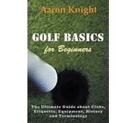 Golf Basics for Beginners: The Ultimate Guide about Clubs, Etiquette, Equipment, History and Terminology