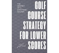 Golf Course Strategy For Lower Scores: The Mindset of a Strategic Golfer