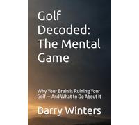 Golf Decoded: The Mental Game: Why Your Brain Is Ruining Your Golf - And What to Do About It