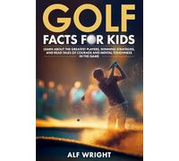 Golf Facts For Kids: Learn About the Greatest Players, Winning Strategies and Tales of Courage and Mental Toughness in the Game (Facts for Kids by Alf Wright)