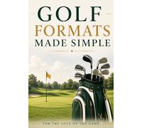 Golf Formats Made Simple: Understand Stroke Play, Match Play, Stableford, Scrambles, Fourballs, and Every Major Golf Competition Format (For The Love Of The Game)