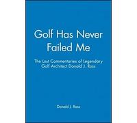 Golf Has Never Failed Me: The Lost Commentaries of Legendary Golf Architect Donald J. Ross