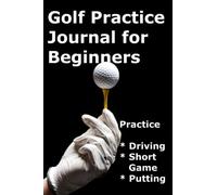 Golf practice journal for beginners Book for beginning golfers who want to improve their ability Ideal golf present or gift for men women teens.: 6x9 ... Putting, Driving and the short game.