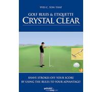 Golf Rules and Etiquette Crystal Clear: Shave Strokes Off Your Score by Using the Rules to Your Advantage!