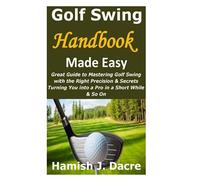 Golf Swing Handbook Made Easy: Great Guide to Mastering Golf Swing with the Right Precision & Secrets Turning You into a Pro in a Short While & So On