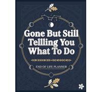 Gone But Still Telling You What To Do: An End of Life Planner to Organize Important Documents, Final Wishes, and Family Information