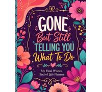 Gone But Still Telling You What To Do: End-of-Life Planning Guide to Organize Final Wishes, Vital Information, Important Records, and Instructions for Loved Ones