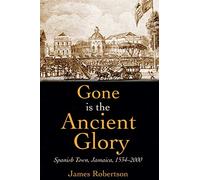 Gone is the Ancient Glory: Spanish Town Jamaica 1534-2000: Spanish Town Jamaica 1543-2000