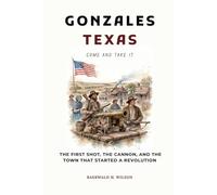 Gonzales Texas: Come and Take It The First Shot, the Cannon, and the Town That Started a Revolution