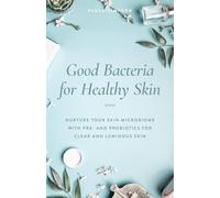 Good Bacteria for Healthy Skin: Nurture Your Skin Microbiome with Pre- and Probiotics for Clear and Luminous Skin