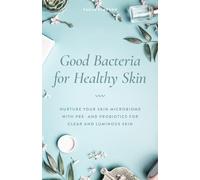 Good Bacteria for Healthy Skin: Nurture Your Skin Microbiome with Pre- and Probiotics for Clear and Luminous Skin