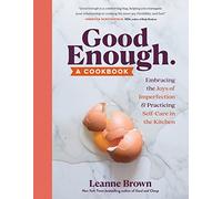 Good Enough: A Cookbook: Embracing the Joys of Imperfection and Practicing Self-Care in the Kitchen