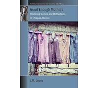 Good Enough Mothers: Practicing Nurture and Motherhood in Chiapas, Mexico: 49 (Fertility, Reproduction and Sexuality: Social and Cultural Perspectives, 49)