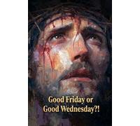 Good Friday OR Good Wednesday?!: The Medical Scientist Who Followed the Evidence and Found the Truth the Church Has Been Getting Wrong for 1,700 Years