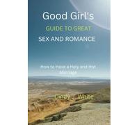 Good Girl's Guide To great sex and romance: How to Have a Holy and Hot Marriage