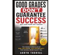 Good Grades Don't Guarantee Success: Why Hard Work Isn't Enough: The Hidden Curriculum of Risk, Influence, and Opportunity That School Never Taught You (Life Lessons with Aoryn Thorval)
