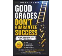 Good Grades Don't Guarantee Success: Why Hard Work Isn't Enough: The Hidden Curriculum of Risk, Influence, and Opportunity That School Never Taught You (Life Lessons with Aoryn Thorval)